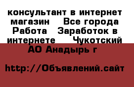 консультант в интернет магазин  - Все города Работа » Заработок в интернете   . Чукотский АО,Анадырь г.